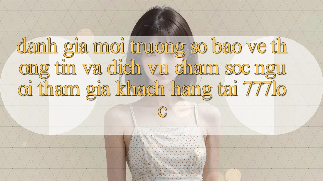 Đánh Giá Môi trường số Bảo vệ thông tin Và Dịch Vụ Chăm sóc người tham gia Khách Hàng Tại 777loc Đánh Giá Môi trường số Bảo vệ thông tin Và Dịch Vụ Chăm sóc người tham gia Khách Hàng Tại 777loc