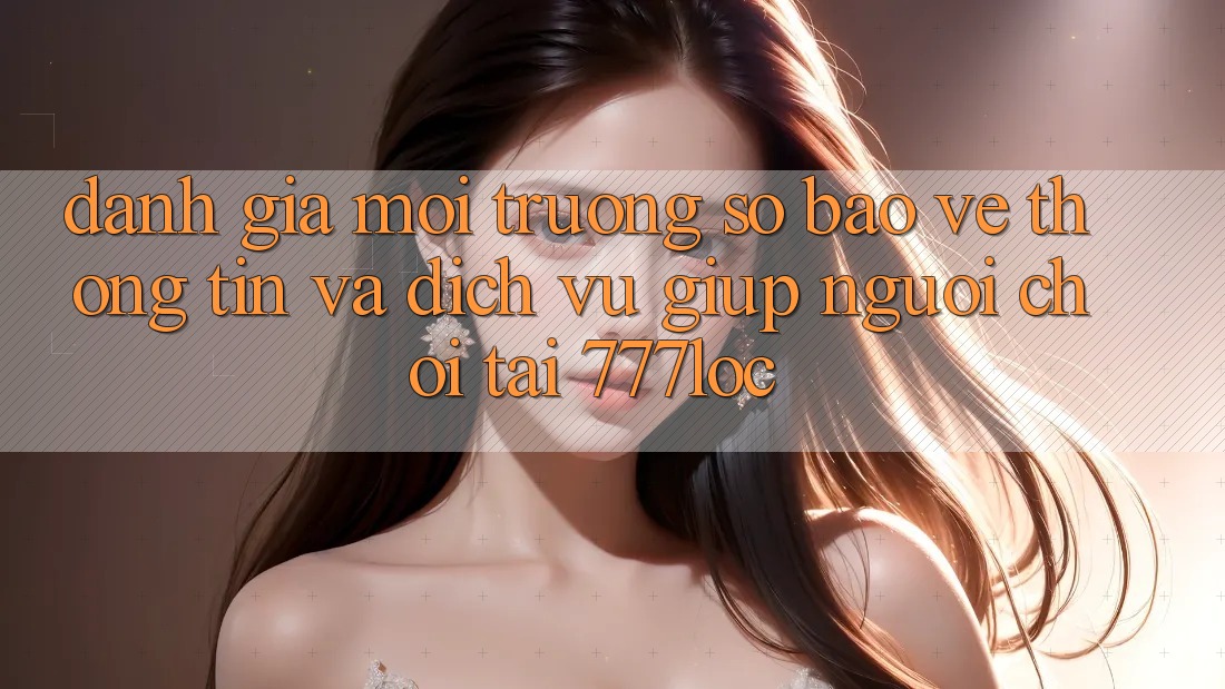 Đánh Giá Môi trường số Bảo vệ thông tin Và Dịch Vụ Giúp Người chơi Tại 777loc Đánh Giá Môi trường số Bảo vệ thông tin Và Dịch Vụ Giúp Người chơi Tại 777loc