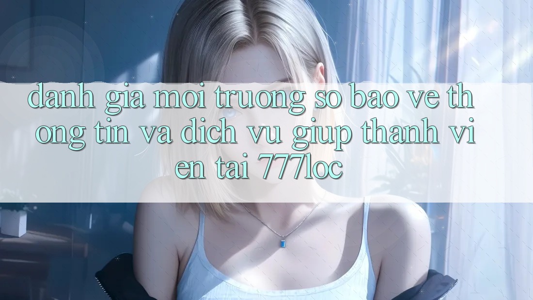 Đánh Giá Môi trường số Bảo vệ thông tin Và Dịch Vụ Giúp Thành viên Tại 777loc Đánh Giá Môi trường số Bảo vệ thông tin Và Dịch Vụ Giúp Thành viên Tại 777loc