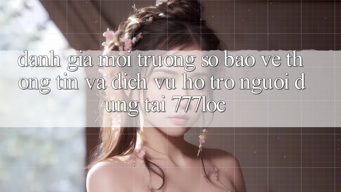 Đánh Giá Môi trường số Bảo vệ thông tin Và Dịch Vụ Hỗ trợ Người dùng Tại 777loc Đánh Giá Môi trường số Bảo vệ thông tin Và Dịch Vụ Hỗ trợ Người dùng Tại 777loc