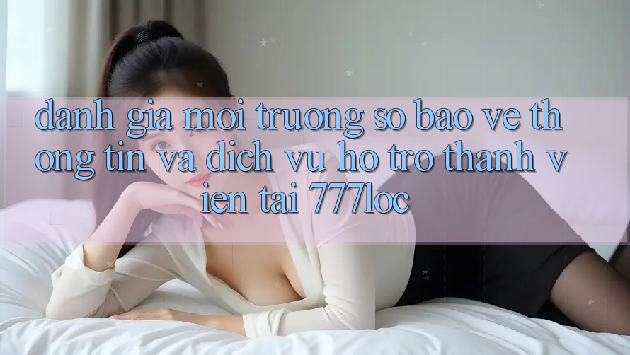 Đánh Giá Môi trường số Bảo vệ thông tin Và Dịch Vụ Hỗ trợ Thành viên Tại 777loc Đánh Giá Môi trường số Bảo vệ thông tin Và Dịch Vụ Hỗ trợ Thành viên Tại 777loc