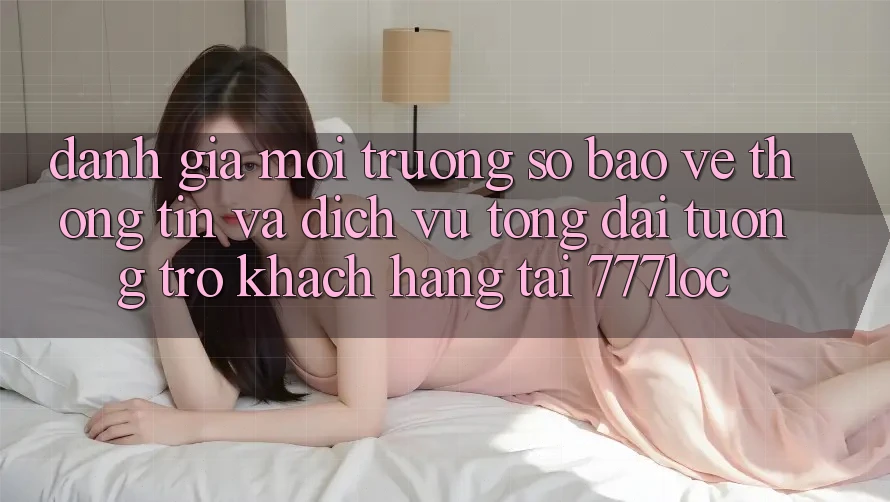 Đánh Giá Môi trường số Bảo vệ thông tin Và Dịch Vụ Tổng đài tương trợ Khách Hàng Tại 777loc Đánh Giá Môi trường số Bảo vệ thông tin Và Dịch Vụ Tổng đài tương trợ Khách Hàng Tại 777loc