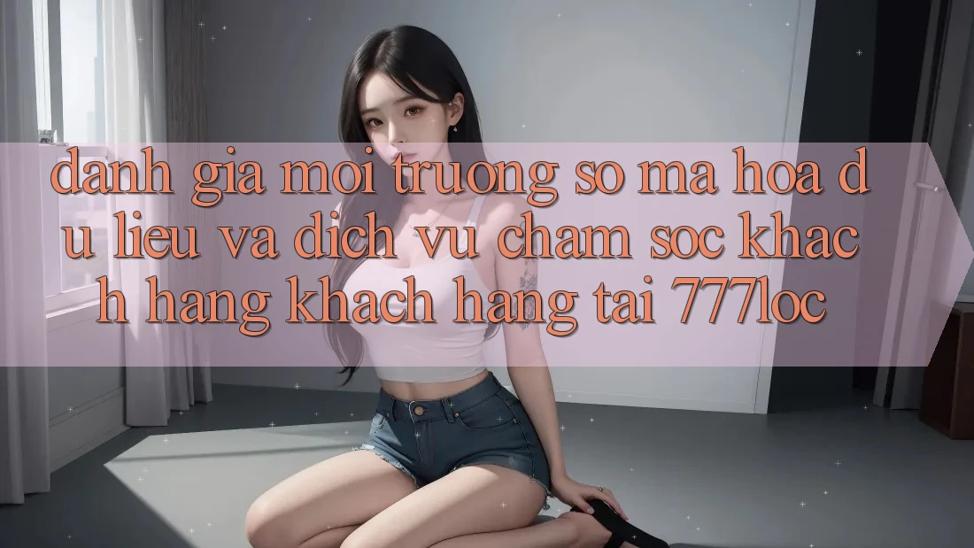 Đánh Giá Môi trường số Mã hóa dữ liệu Và Dịch Vụ Chăm sóc khách hàng Khách Hàng Tại 777loc