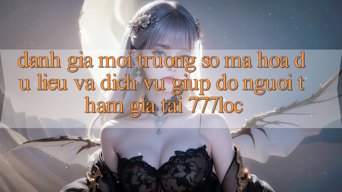 Đánh Giá Môi trường số Mã hóa dữ liệu Và Dịch Vụ Giúp đỡ Người tham gia Tại 777loc