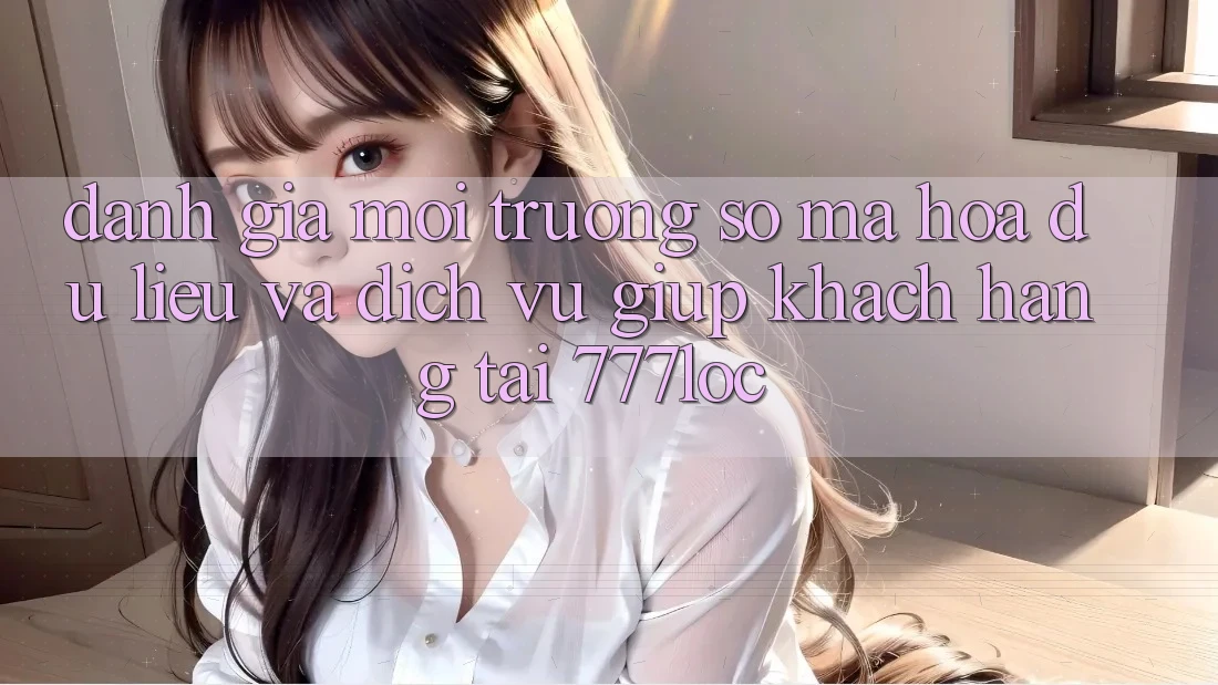 Đánh Giá Môi trường số Mã hóa dữ liệu Và Dịch Vụ Giúp Khách Hàng Tại 777loc Đánh Giá Môi trường số Mã hóa dữ liệu Và Dịch Vụ Giúp Khách Hàng Tại 777loc