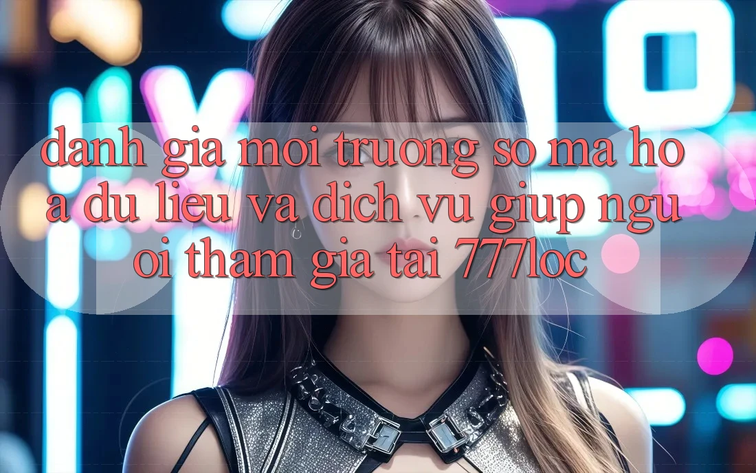 Đánh Giá Môi trường số Mã hóa dữ liệu Và Dịch Vụ Giúp Người tham gia Tại 777loc Đánh Giá Môi trường số Mã hóa dữ liệu Và Dịch Vụ Giúp Người tham gia Tại 777loc