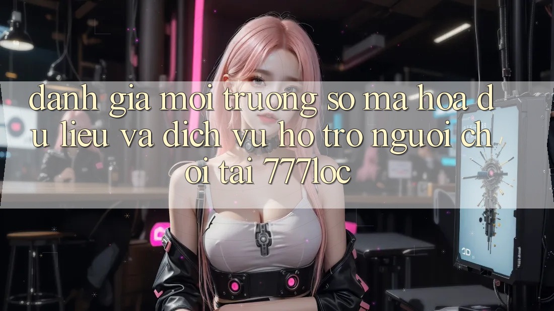 Đánh Giá Môi trường số Mã hóa dữ liệu Và Dịch Vụ Hỗ Trợ Người chơi Tại 777loc Đánh Giá Môi trường số Mã hóa dữ liệu Và Dịch Vụ Hỗ Trợ Người chơi Tại 777loc