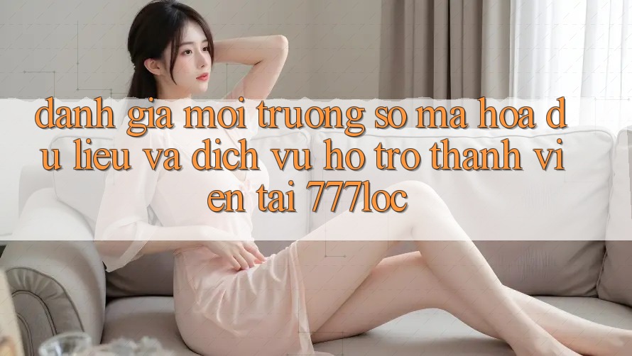 Đánh Giá Môi trường số Mã hóa dữ liệu Và Dịch Vụ Hỗ Trợ Thành viên Tại 777loc Đánh Giá Môi trường số Mã hóa dữ liệu Và Dịch Vụ Hỗ Trợ Thành viên Tại 777loc