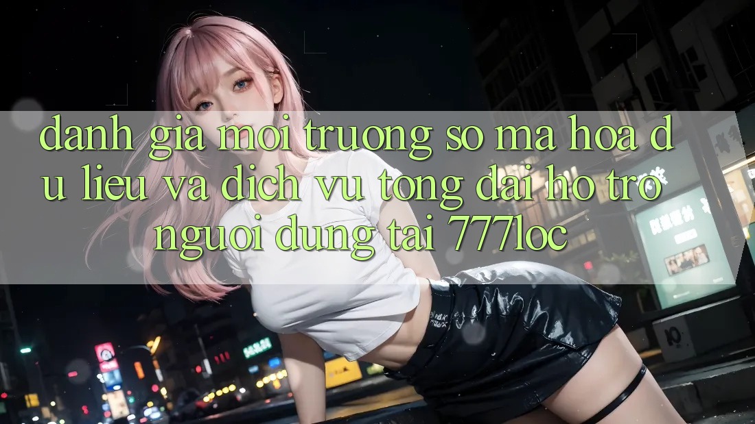 Đánh Giá Môi trường số Mã hóa dữ liệu Và Dịch Vụ Tổng đài hỗ trợ Người dùng Tại 777loc Đánh Giá Môi trường số Mã hóa dữ liệu Và Dịch Vụ Tổng đài hỗ trợ Người dùng Tại 777loc