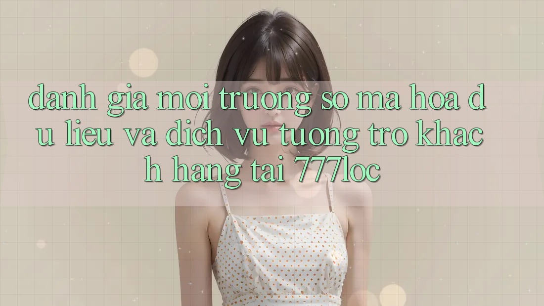 Đánh Giá Môi trường số Mã hóa dữ liệu Và Dịch Vụ Tương trợ Khách Hàng Tại 777loc