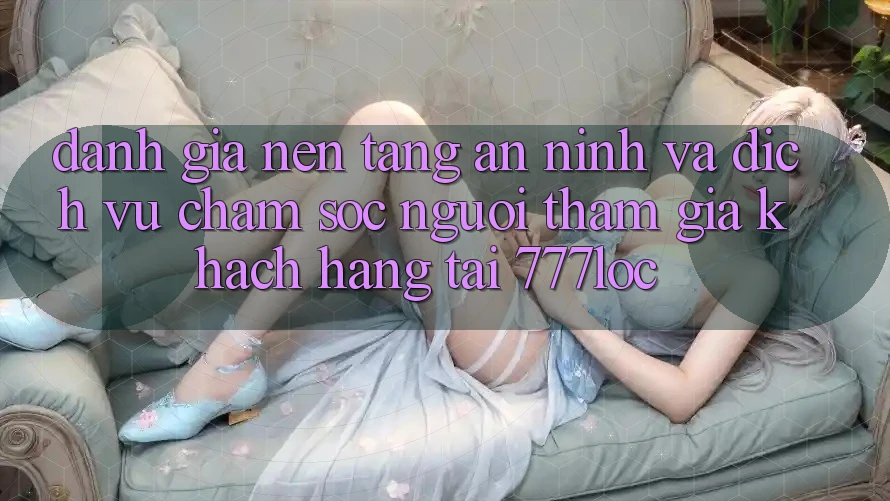 Đánh Giá Nền tảng An ninh Và Dịch Vụ Chăm sóc người tham gia Khách Hàng Tại 777loc Đánh Giá Nền tảng An ninh Và Dịch Vụ Chăm sóc người tham gia Khách Hàng Tại 777loc