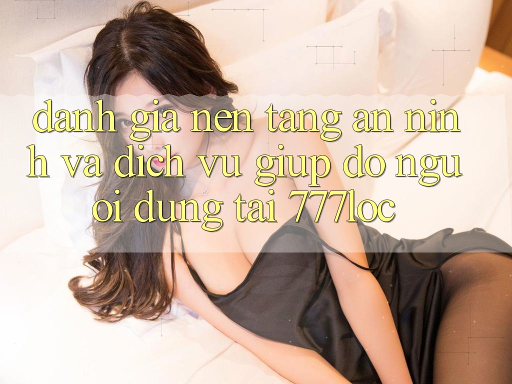Đánh Giá Nền tảng An ninh Và Dịch Vụ Giúp đỡ Người dùng Tại 777loc Đánh Giá Nền tảng An ninh Và Dịch Vụ Giúp đỡ Người dùng Tại 777loc