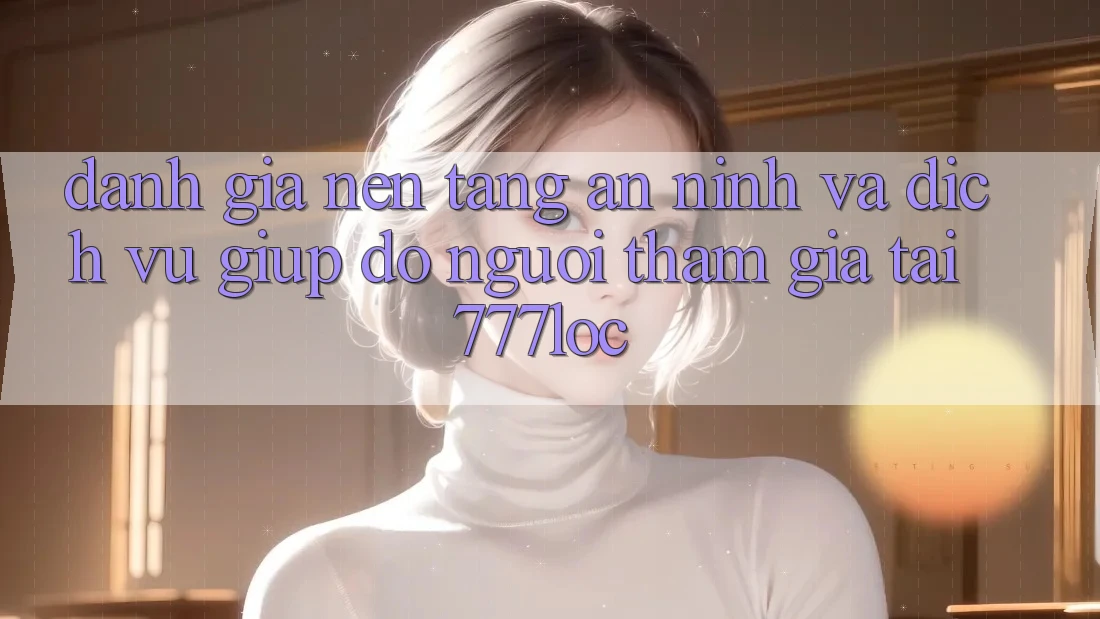 Đánh Giá Nền tảng An ninh Và Dịch Vụ Giúp đỡ Người tham gia Tại 777loc Đánh Giá Nền tảng An ninh Và Dịch Vụ Giúp đỡ Người tham gia Tại 777loc