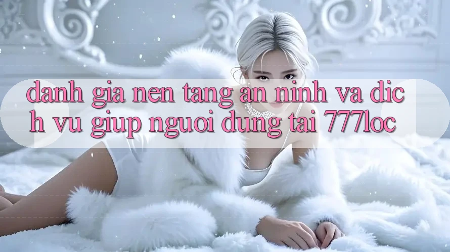 Đánh Giá Nền tảng An ninh Và Dịch Vụ Giúp Người dùng Tại 777loc Đánh Giá Nền tảng An ninh Và Dịch Vụ Giúp Người dùng Tại 777loc