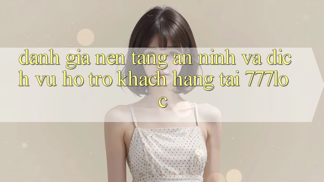 Đánh Giá Nền tảng An ninh Và Dịch Vụ Hỗ trợ Khách Hàng Tại 777loc Đánh Giá Nền tảng An ninh Và Dịch Vụ Hỗ trợ Khách Hàng Tại 777loc