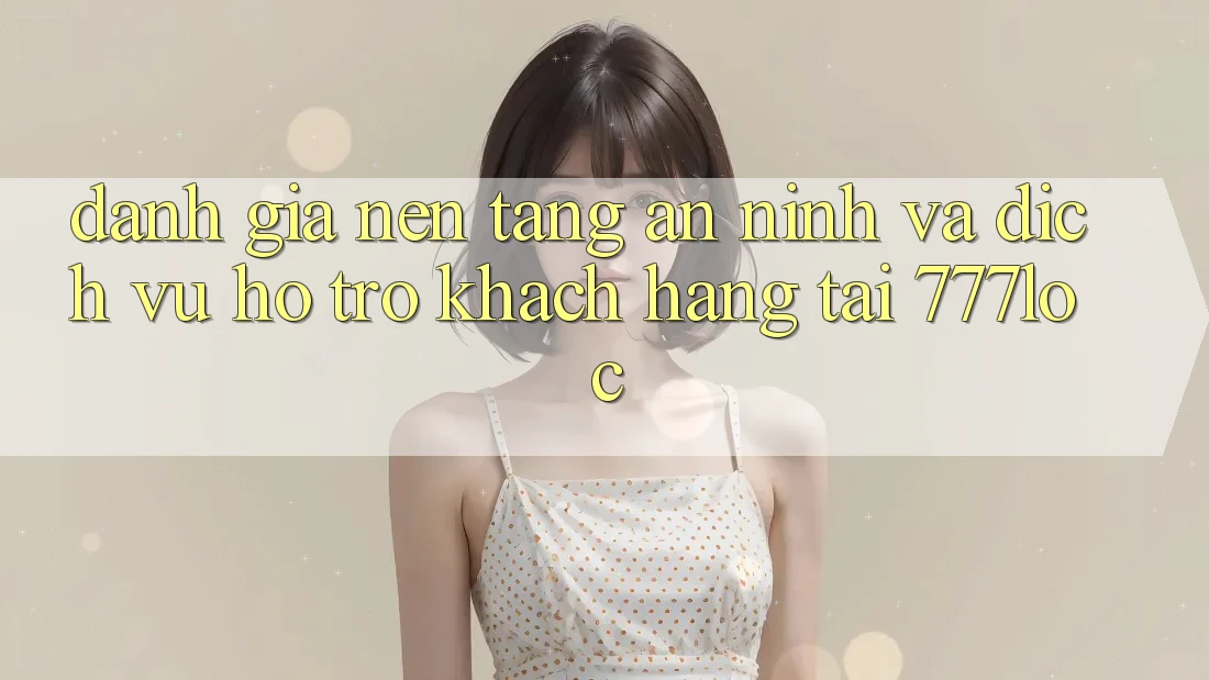 Đánh Giá Nền tảng An ninh Và Dịch Vụ Hỗ Trợ Khách Hàng Tại 777loc