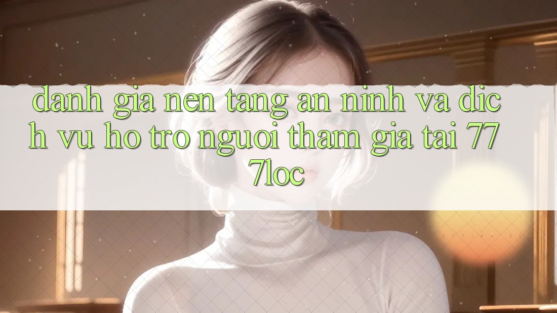 Đánh Giá Nền tảng An ninh Và Dịch Vụ Hỗ trợ Người tham gia Tại 777loc