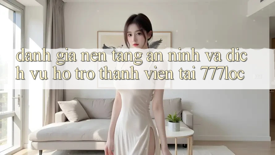 Đánh Giá Nền tảng An ninh Và Dịch Vụ Hỗ Trợ Thành viên Tại 777loc Đánh Giá Nền tảng An ninh Và Dịch Vụ Hỗ Trợ Thành viên Tại 777loc