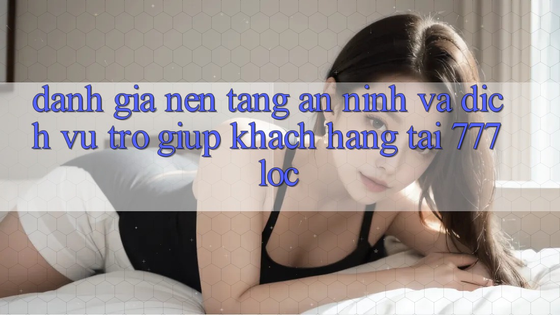 Đánh Giá Nền tảng An ninh Và Dịch Vụ Trợ giúp Khách Hàng Tại 777loc Đánh Giá Nền tảng An ninh Và Dịch Vụ Trợ giúp Khách Hàng Tại 777loc