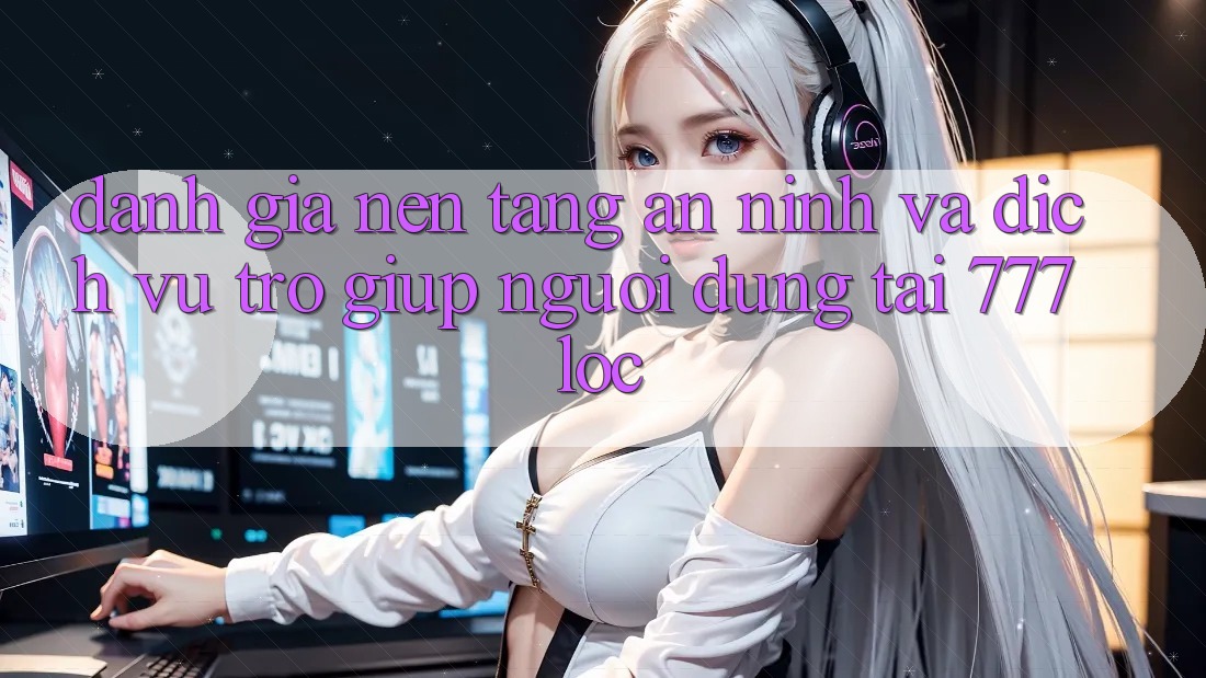 Đánh Giá Nền tảng An ninh Và Dịch Vụ Trợ giúp Người dùng Tại 777loc Đánh Giá Nền tảng An ninh Và Dịch Vụ Trợ giúp Người dùng Tại 777loc