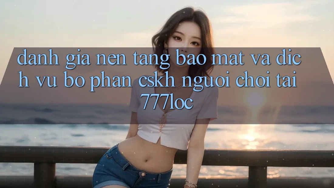 Đánh Giá Nền tảng Bảo mật Và Dịch Vụ Bộ phận CSKH Người chơi Tại 777loc Đánh Giá Nền tảng Bảo mật Và Dịch Vụ Bộ phận CSKH Người chơi Tại 777loc