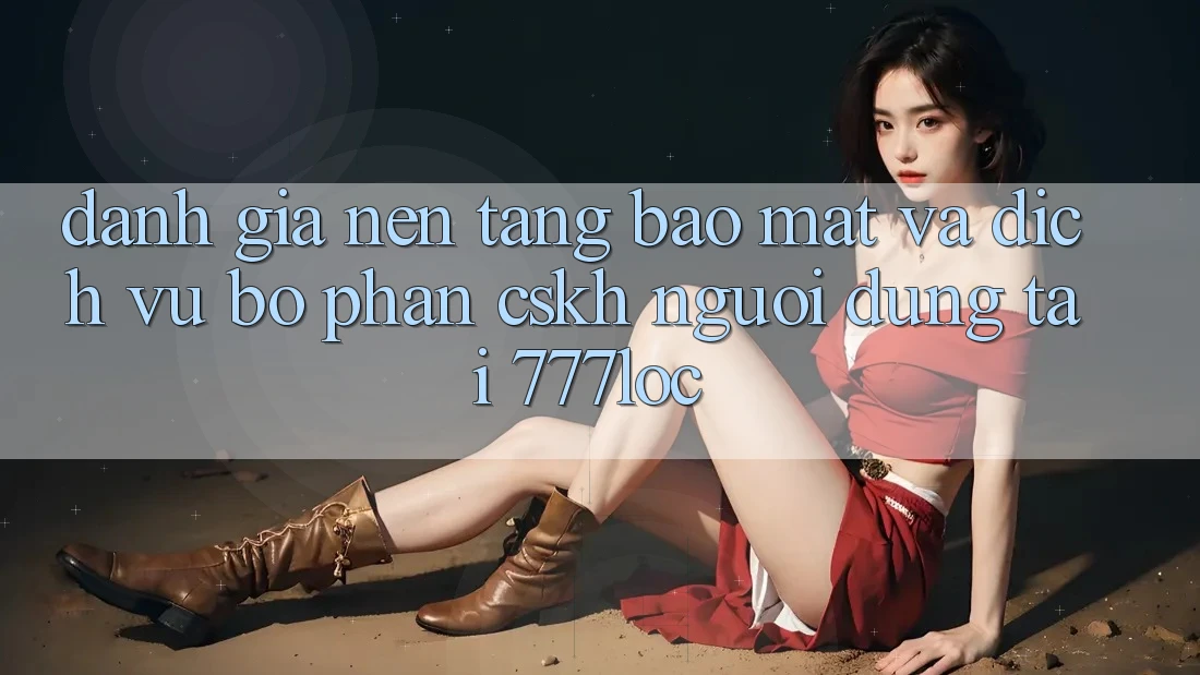 Đánh Giá Nền tảng Bảo Mật Và Dịch Vụ Bộ phận CSKH Người dùng Tại 777loc Đánh Giá Nền tảng Bảo Mật Và Dịch Vụ Bộ phận CSKH Người dùng Tại 777loc