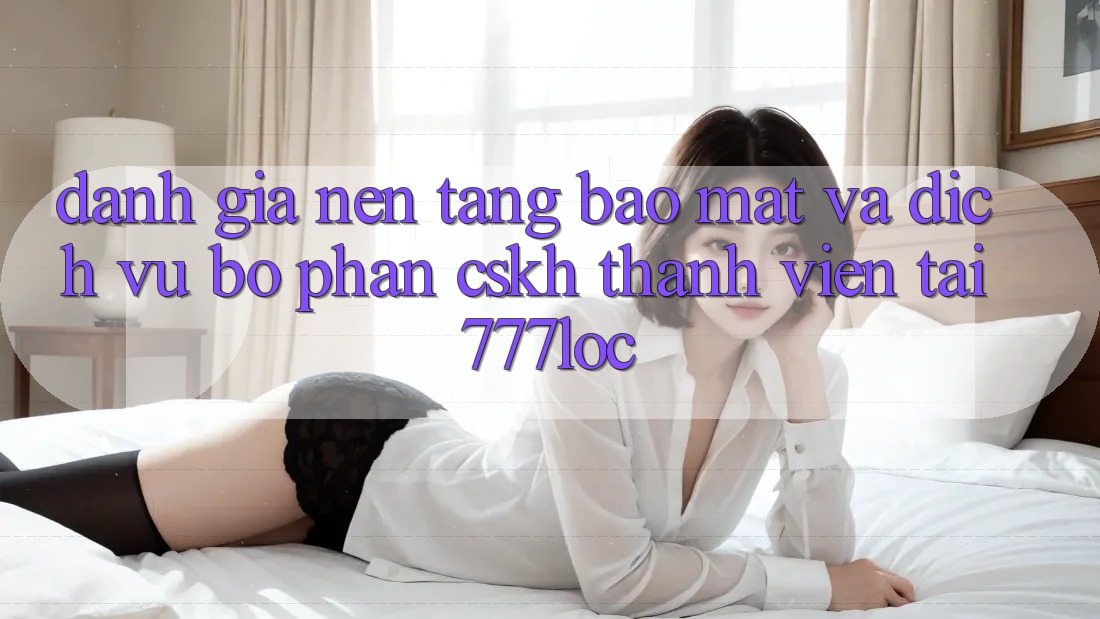 Đánh Giá Nền tảng Bảo Mật Và Dịch Vụ Bộ phận CSKH Thành viên Tại 777loc Đánh Giá Nền tảng Bảo Mật Và Dịch Vụ Bộ phận CSKH Thành viên Tại 777loc