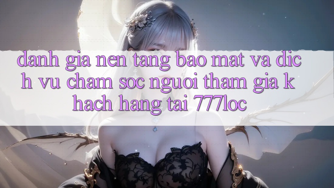 Đánh Giá Nền tảng Bảo Mật Và Dịch Vụ Chăm sóc người tham gia Khách Hàng Tại 777loc Đánh Giá Nền tảng Bảo Mật Và Dịch Vụ Chăm sóc người tham gia Khách Hàng Tại 777loc
