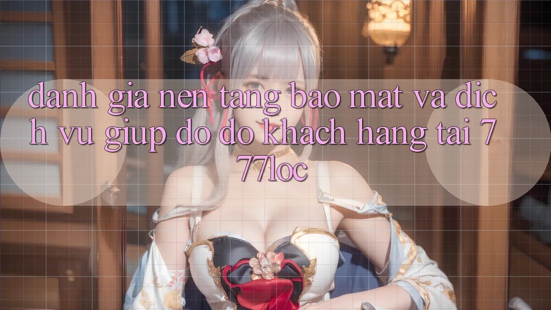 Đánh Giá Nền tảng Bảo Mật Và Dịch Vụ Giúp đỡ đỡ Khách Hàng Tại 777loc Đánh Giá Nền tảng Bảo Mật Và Dịch Vụ Giúp đỡ đỡ Khách Hàng Tại 777loc