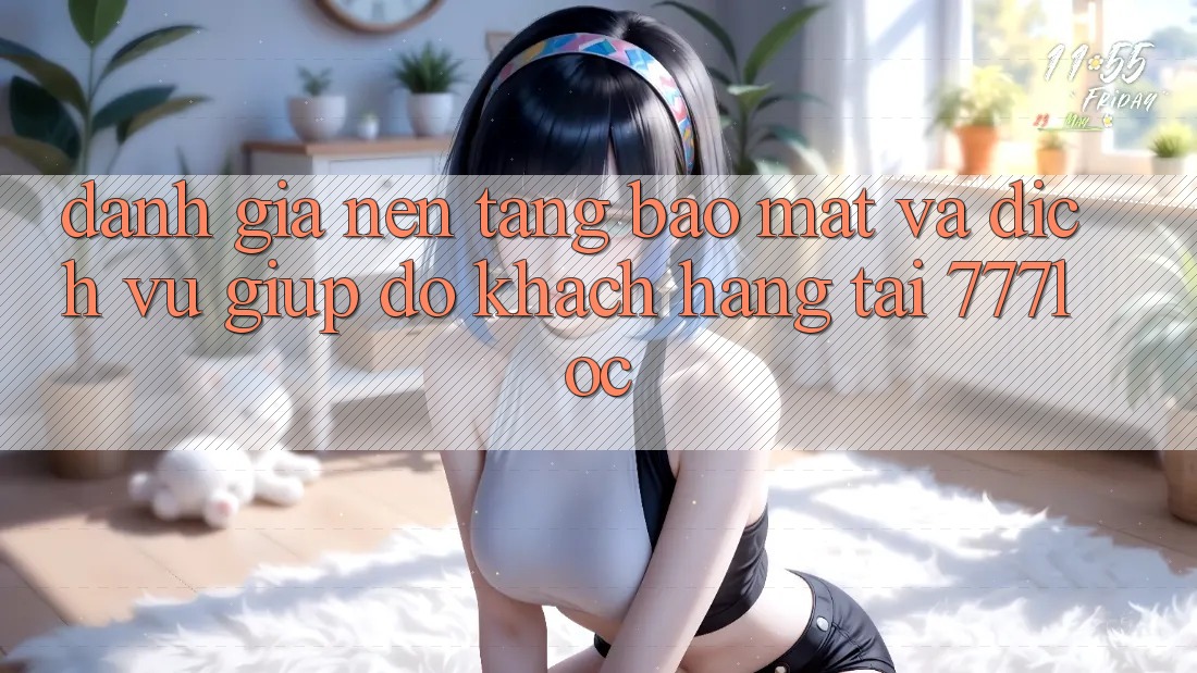 Đánh Giá Nền tảng Bảo Mật Và Dịch Vụ Giúp đỡ Khách Hàng Tại 777loc