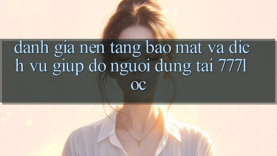 Đánh Giá Nền tảng Bảo Mật Và Dịch Vụ Giúp đỡ Người dùng Tại 777loc Đánh Giá Nền tảng Bảo Mật Và Dịch Vụ Giúp đỡ Người dùng Tại 777loc