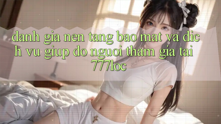 Đánh Giá Nền tảng Bảo Mật Và Dịch Vụ Giúp đỡ Người tham gia Tại 777loc Đánh Giá Nền tảng Bảo Mật Và Dịch Vụ Giúp đỡ Người tham gia Tại 777loc