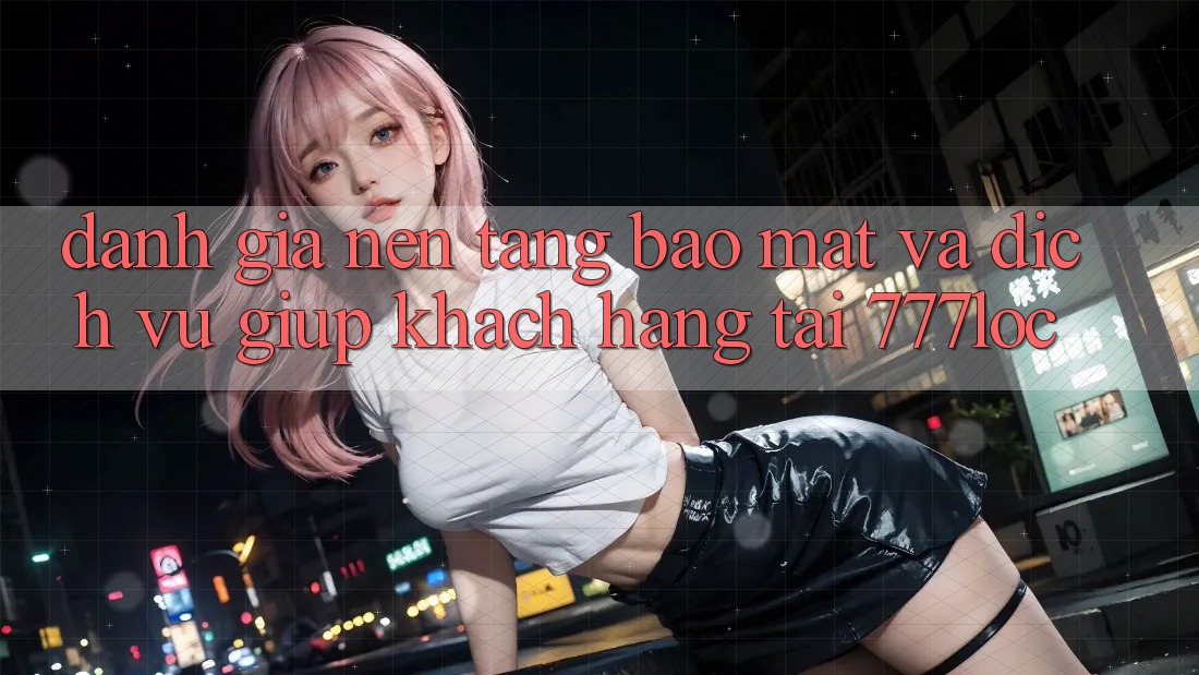 Đánh Giá Nền tảng Bảo Mật Và Dịch Vụ Giúp Khách Hàng Tại 777loc Đánh Giá Nền tảng Bảo Mật Và Dịch Vụ Giúp Khách Hàng Tại 777loc