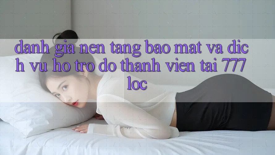 Đánh Giá Nền tảng Bảo Mật Và Dịch Vụ Hỗ trợ đỡ Thành viên Tại 777loc Đánh Giá Nền tảng Bảo Mật Và Dịch Vụ Hỗ trợ đỡ Thành viên Tại 777loc