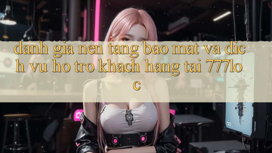 Đánh Giá Nền tảng Bảo Mật Và Dịch Vụ Hỗ Trợ Khách Hàng Tại 777loc Đánh Giá Nền tảng Bảo Mật Và Dịch Vụ Hỗ Trợ Khách Hàng Tại 777loc