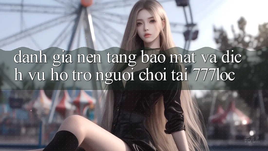 Đánh Giá Nền tảng Bảo Mật Và Dịch Vụ Hỗ trợ Người chơi Tại 777loc Đánh Giá Nền tảng Bảo Mật Và Dịch Vụ Hỗ trợ Người chơi Tại 777loc