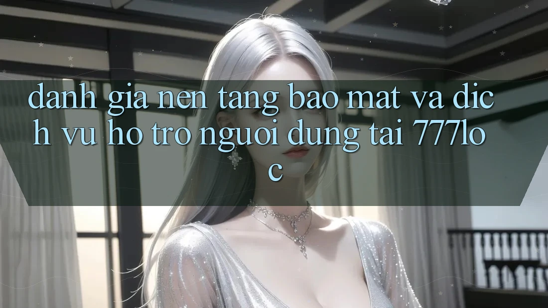 Đánh Giá Nền tảng Bảo Mật Và Dịch Vụ Hỗ Trợ Người dùng Tại 777loc Đánh Giá Nền tảng Bảo Mật Và Dịch Vụ Hỗ Trợ Người dùng Tại 777loc