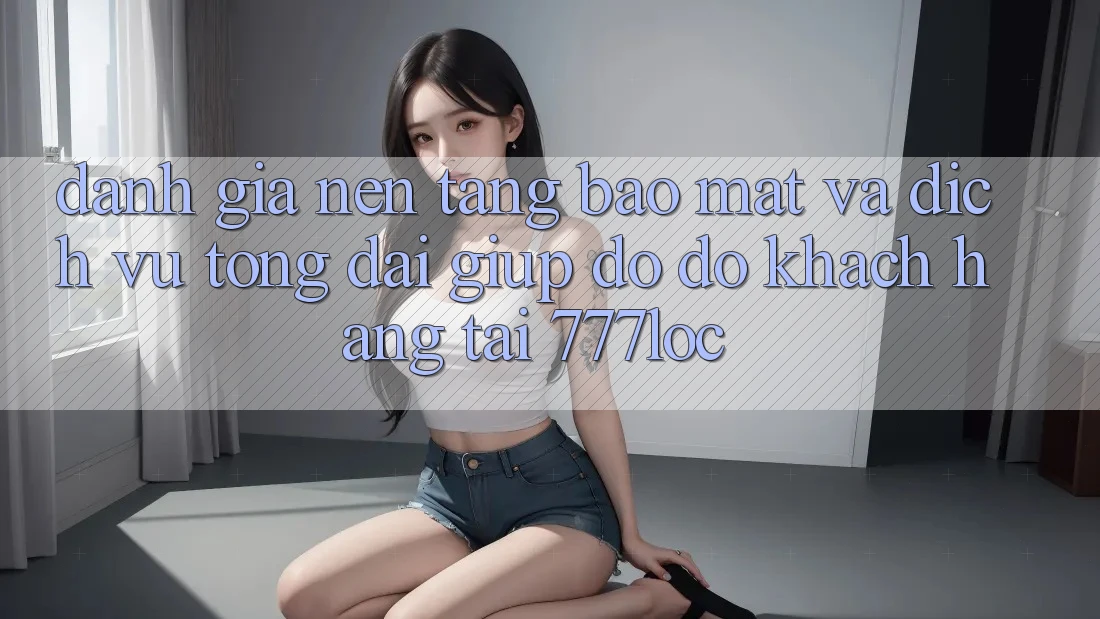 Đánh Giá Nền tảng Bảo Mật Và Dịch Vụ Tổng đài giúp đỡ đỡ Khách Hàng Tại 777loc Đánh Giá Nền tảng Bảo Mật Và Dịch Vụ Tổng đài giúp đỡ đỡ Khách Hàng Tại 777loc