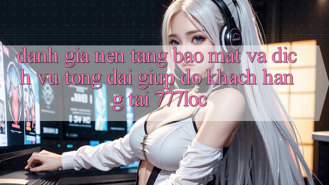 Đánh Giá Nền tảng Bảo Mật Và Dịch Vụ Tổng đài giúp đỡ Khách Hàng Tại 777loc Đánh Giá Nền tảng Bảo Mật Và Dịch Vụ Tổng đài giúp đỡ Khách Hàng Tại 777loc