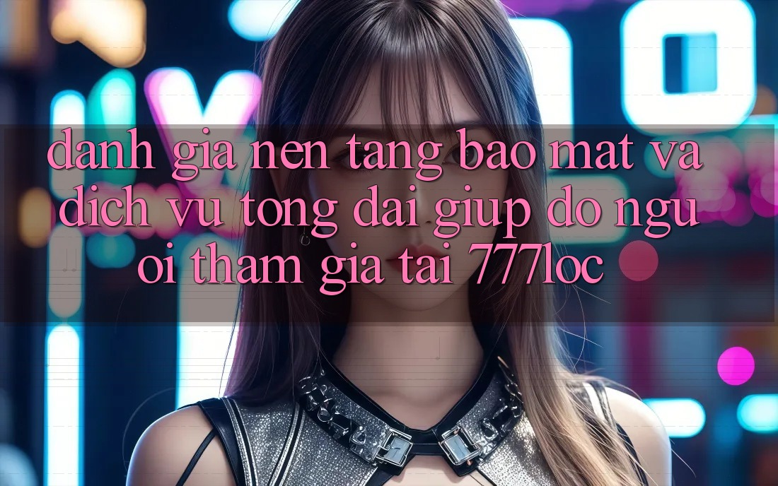 Đánh Giá Nền tảng Bảo Mật Và Dịch Vụ Tổng đài giúp đỡ Người tham gia Tại 777loc Đánh Giá Nền tảng Bảo Mật Và Dịch Vụ Tổng đài giúp đỡ Người tham gia Tại 777loc