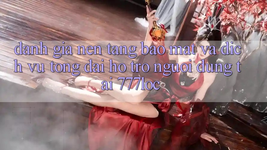 Đánh Giá Nền tảng Bảo Mật Và Dịch Vụ Tổng đài hỗ trợ Người dùng Tại 777loc