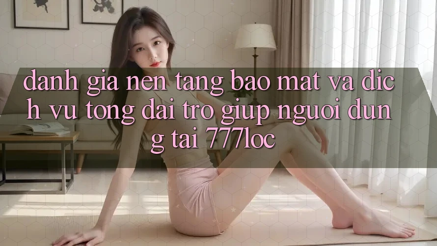 Đánh Giá Nền tảng Bảo Mật Và Dịch Vụ Tổng đài trợ giúp Người dùng Tại 777loc Đánh Giá Nền tảng Bảo Mật Và Dịch Vụ Tổng đài trợ giúp Người dùng Tại 777loc