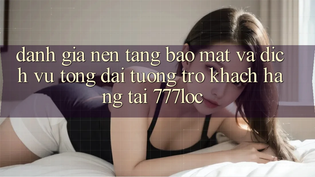 Đánh Giá Nền tảng Bảo Mật Và Dịch Vụ Tổng đài tương trợ Khách Hàng Tại 777loc Đánh Giá Nền tảng Bảo Mật Và Dịch Vụ Tổng đài tương trợ Khách Hàng Tại 777loc