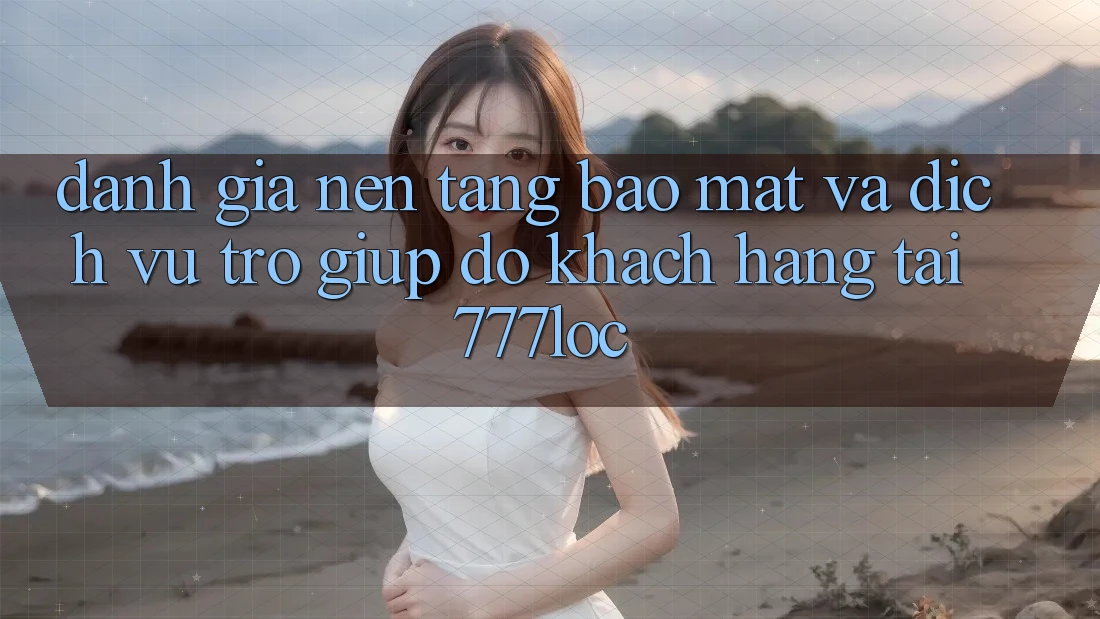 Đánh Giá Nền tảng Bảo Mật Và Dịch Vụ Trợ giúp đỡ Khách Hàng Tại 777loc Đánh Giá Nền tảng Bảo Mật Và Dịch Vụ Trợ giúp đỡ Khách Hàng Tại 777loc