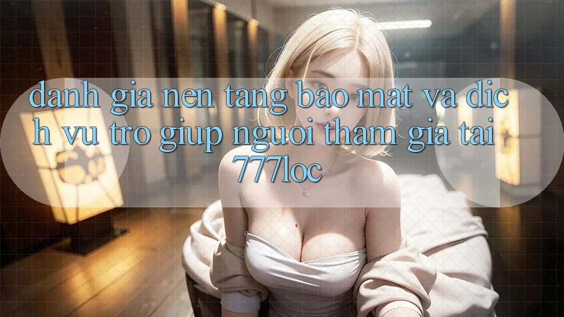 Đánh Giá Nền tảng Bảo Mật Và Dịch Vụ Trợ giúp Người tham gia Tại 777loc