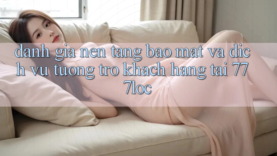 Đánh Giá Nền tảng Bảo Mật Và Dịch Vụ Tương trợ Khách Hàng Tại 777loc Đánh Giá Nền tảng Bảo Mật Và Dịch Vụ Tương trợ Khách Hàng Tại 777loc