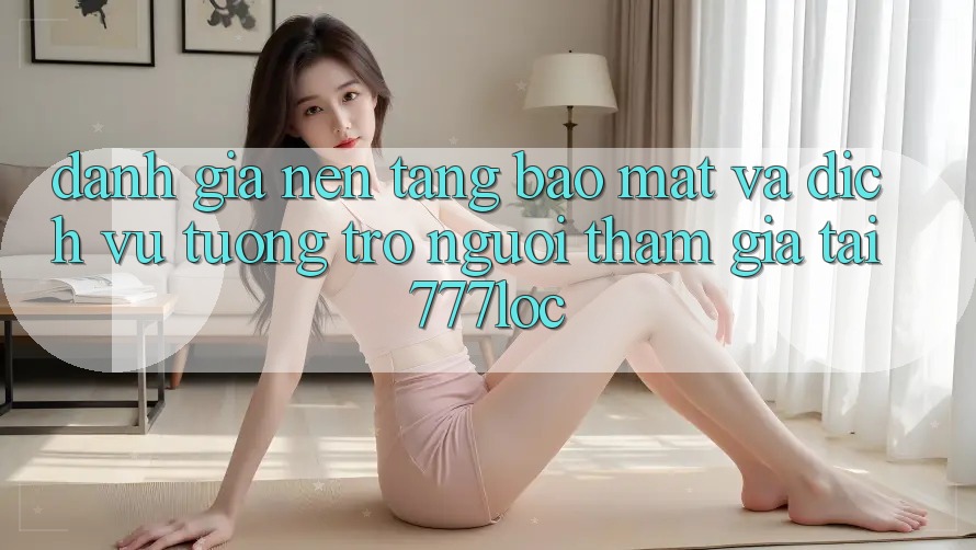 Đánh Giá Nền tảng Bảo mật Và Dịch Vụ Tương trợ Người tham gia Tại 777loc Đánh Giá Nền tảng Bảo mật Và Dịch Vụ Tương trợ Người tham gia Tại 777loc