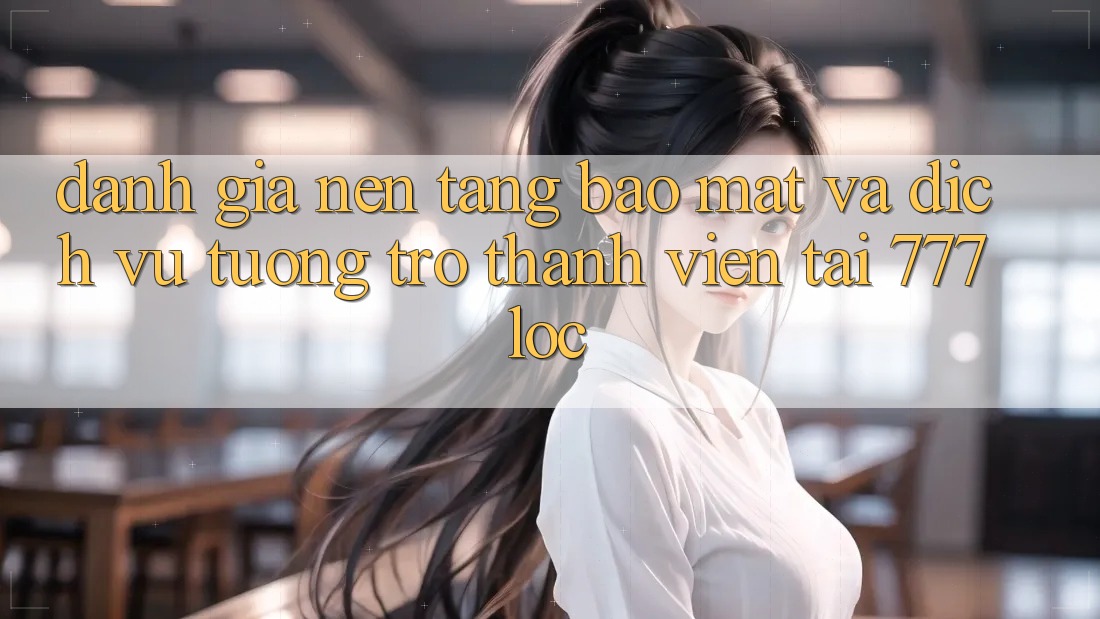 Đánh Giá Nền tảng Bảo Mật Và Dịch Vụ Tương trợ Thành viên Tại 777loc Đánh Giá Nền tảng Bảo Mật Và Dịch Vụ Tương trợ Thành viên Tại 777loc