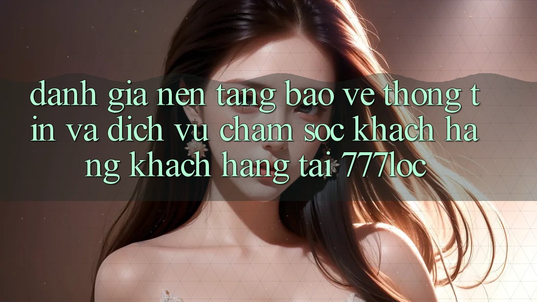 Đánh Giá Nền tảng Bảo vệ thông tin Và Dịch Vụ Chăm sóc khách hàng Khách Hàng Tại 777loc Đánh Giá Nền tảng Bảo vệ thông tin Và Dịch Vụ Chăm sóc khách hàng Khách Hàng Tại 777loc