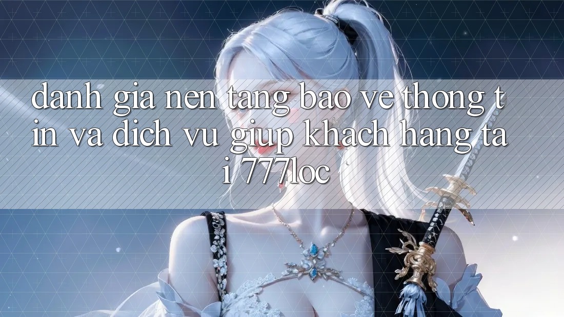 Đánh Giá Nền tảng Bảo vệ thông tin Và Dịch Vụ Giúp Khách Hàng Tại 777loc Đánh Giá Nền tảng Bảo vệ thông tin Và Dịch Vụ Giúp Khách Hàng Tại 777loc